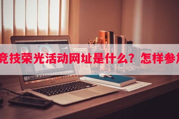 cf竞技荣光活动网址是什么？怎样参加？