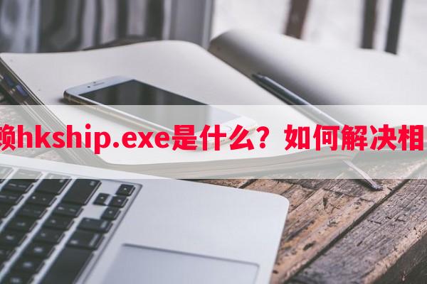 热血无赖hkship.exe是什么？如何解决相关问题？