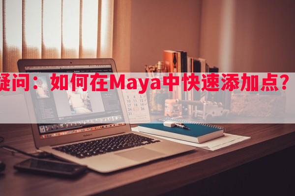 Maya添加点疑问：如何在Maya中快速添加点？有哪些操作技巧？