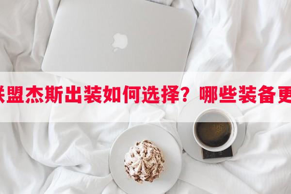 英雄联盟杰斯出装如何选择？哪些装备更适合？