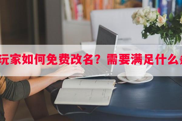 LOL玩家如何免费改名？需要满足什么条件？