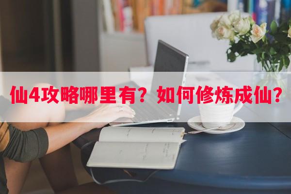 仙4攻略哪里有？如何修炼成仙？