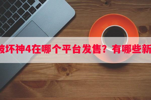 暗黑破坏神4在哪个平台发售？有哪些新特性？